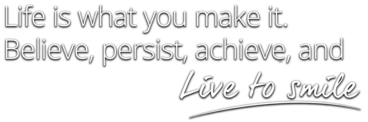 Life is what you make it. Believe, persist, achieve, and live to smile.